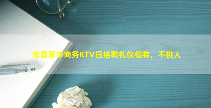 南昌豪华商务KTV日结聘礼仪模特，不挑人